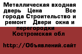 Металлическая входная дверь › Цена ­ 8 000 - Все города Строительство и ремонт » Двери, окна и перегородки   . Костромская обл.